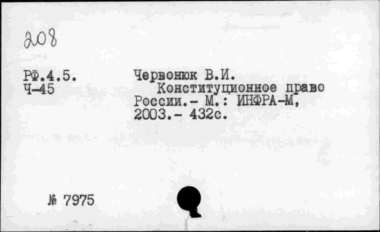 ﻿РФ.4.5. Червонюк В.И.
4-45	Конституционное право
России.- М.: ИНФРА-М, 2003.- 432с.
№ 7975